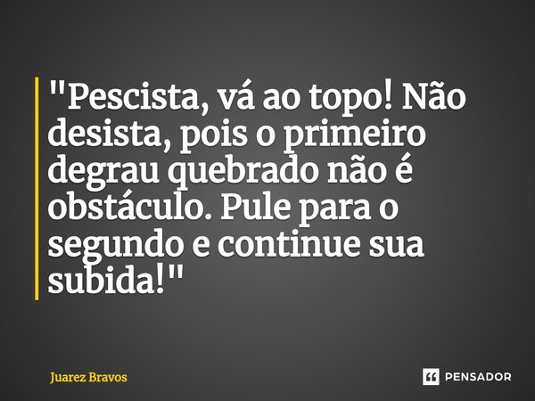 ⁠"Pescista, vá ao topo! Não desista, pois o primeiro degrau quebrado não é obstáculo. Pule para o segundo e continue sua subida!"... Frase de Juarez Bravos.