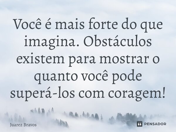 ⁠Você é mais forte do que imagina. Obstáculos existem para mostrar o quanto você pode superá-los com coragem!... Frase de Juarez Bravos.
