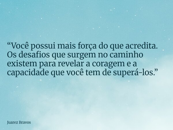 “Você possui mais força do que acredita. Os desafios que surgem no caminho existem para revelar a coragem e a capacidade que você tem de superá-los.”... Frase de Juarez Bravos.