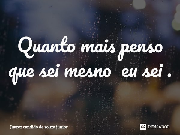 Quanto mais penso que sei mesno eu sei⁠ .... Frase de Juarez candido de souza junior.