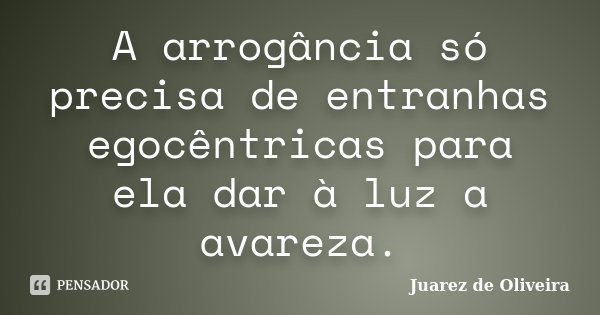 A arrogância só precisa de entranhas egocêntricas para ela dar à luz a avareza.... Frase de Juarez de Oliveira.