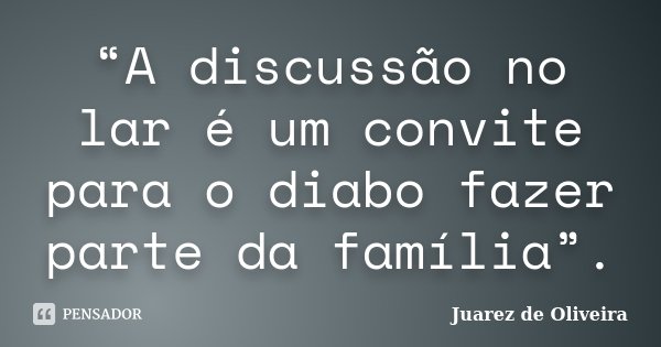 “A discussão no lar é um convite para o diabo fazer parte da família”.... Frase de Juarez de Oliveira.