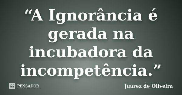 “A Ignorância é gerada na incubadora da incompetência.”... Frase de Juarez de Oliveira.