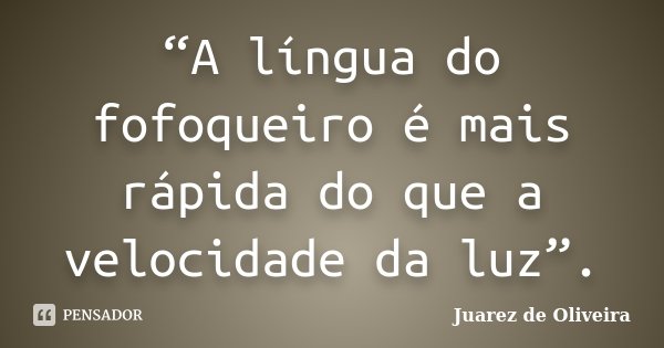“A língua do fofoqueiro é mais rápida do que a velocidade da luz”.... Frase de Juarez de Oliveira.