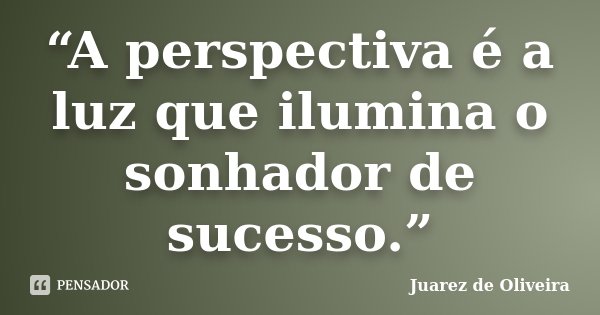 “A perspectiva é a luz que ilumina o sonhador de sucesso.”... Frase de Juarez de Oliveira.
