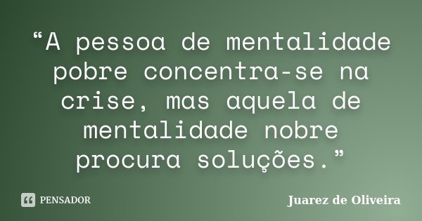 “A pessoa de mentalidade pobre concentra-se na crise, mas aquela de mentalidade nobre procura soluções.”... Frase de Juarez de Oliveira.
