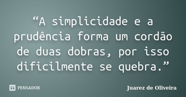 “A simplicidade e a prudência forma um cordão de duas dobras, por isso dificilmente se quebra.”... Frase de Juarez de Oliveira.