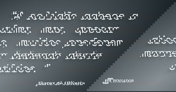 “A solidão adoece a alma, mas, apesar disso, muitos preferem morrer bebendo deste cálice.”... Frase de Juarez de Oliveira.