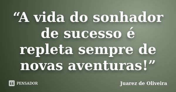 “A vida do sonhador de sucesso é repleta sempre de novas aventuras!”... Frase de Juarez de Oliveira.