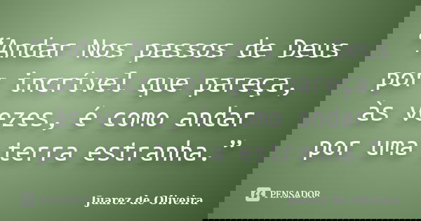 “Andar Nos passos de Deus por incrível que pareça, às vezes, é como andar por uma terra estranha.”... Frase de Juarez de Oliveira.