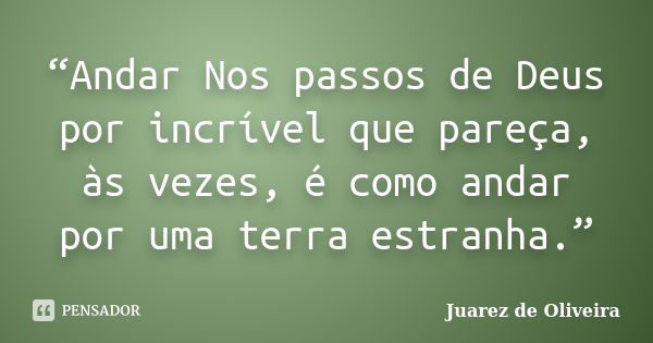 “Andar Nos passos de Deus por incrível que pareça, às vezes, é como andar por uma terra estranha.”... Frase de Juarez de Oliveira.