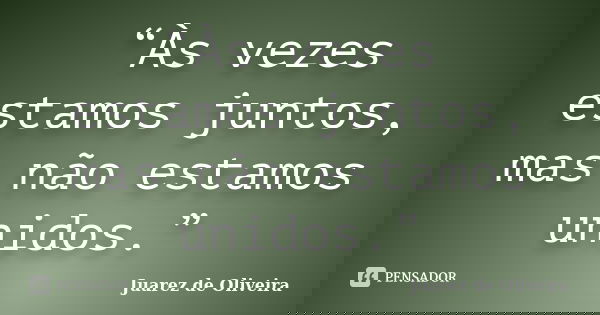 “Às vezes estamos juntos, mas não estamos unidos.”... Frase de Juarez de Oliveira.