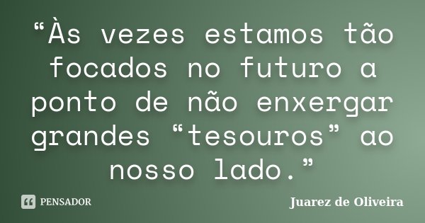 “Às vezes estamos tão focados no futuro a ponto de não enxergar grandes “tesouros” ao nosso lado.”... Frase de Juarez de Oliveira.