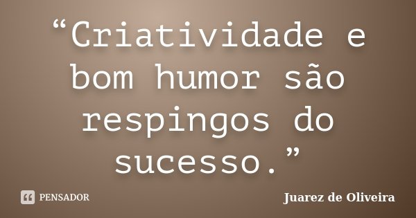 “Criatividade e bom humor são respingos do sucesso.”... Frase de Juarez de Oliveira.