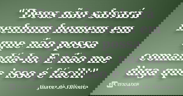 “Deus não salvará nenhum homem em que não possa comandá-lo. E não me diga que isso é fácil!”... Frase de Juarez de Oliveira.