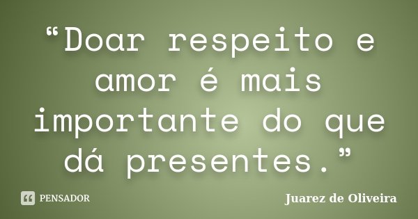 “Doar respeito e amor é mais importante do que dá presentes.”... Frase de Juarez de Oliveira.