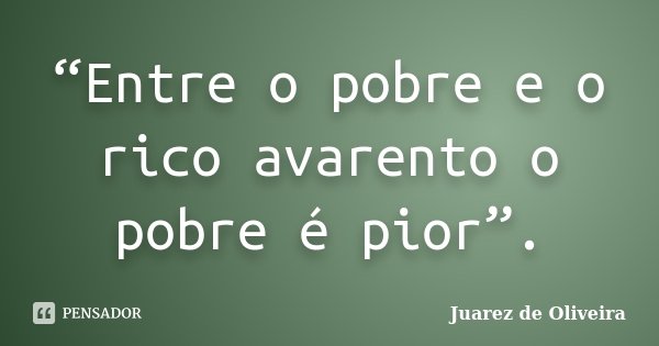 “Entre o pobre e o rico avarento o pobre é pior”.... Frase de Juarez de Oliveira.