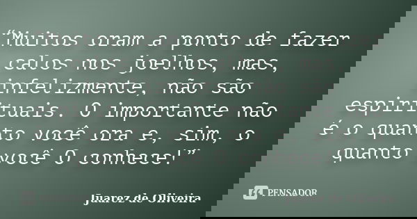 “Muitos oram a ponto de fazer calos nos joelhos, mas, infelizmente, não são espirituais. O importante não é o quanto você ora e, sim, o quanto você O conhece!”... Frase de Juarez de Oliveira.