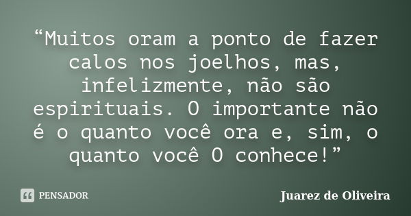 “Muitos oram a ponto de fazer calos nos joelhos, mas, infelizmente, não são espirituais. O importante não é o quanto você ora e, sim, o quanto você O conhece!”... Frase de Juarez de Oliveira.