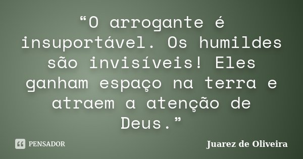 “O arrogante é insuportável. Os humildes são invisíveis! Eles ganham espaço na terra e atraem a atenção de Deus.”... Frase de Juarez de Oliveira.