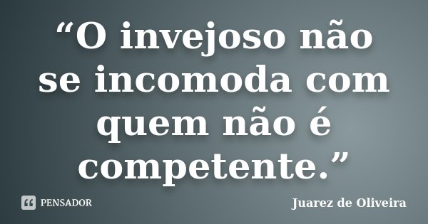 “O invejoso não se incomoda com quem não é competente.”... Frase de Juarez de Oliveira.