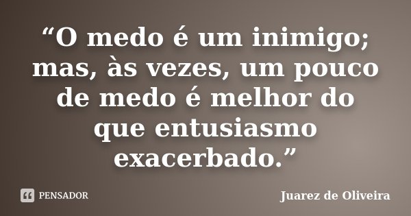 “O medo é um inimigo; mas, às vezes, um pouco de medo é melhor do que entusiasmo exacerbado.”... Frase de Juarez de Oliveira.