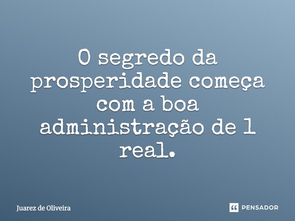 “O segredo da prosperidade começa com a boa administração de 1 real.”... Frase de Juarez de Oliveira.