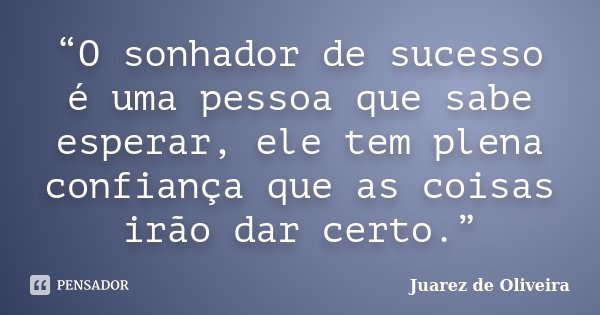 “O sonhador de sucesso é uma pessoa que sabe esperar, ele tem plena confiança que as coisas irão dar certo.”... Frase de Juarez de Oliveira.
