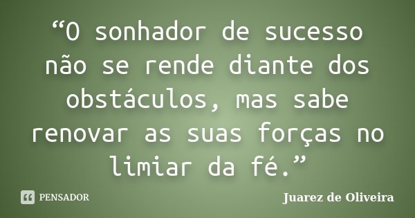 “O sonhador de sucesso não se rende diante dos obstáculos, mas sabe renovar as suas forças no limiar da fé.”... Frase de Juarez de Oliveira.