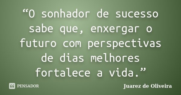 “O sonhador de sucesso sabe que, enxergar o futuro com perspectivas de dias melhores fortalece a vida.”... Frase de Juarez de Oliveira.