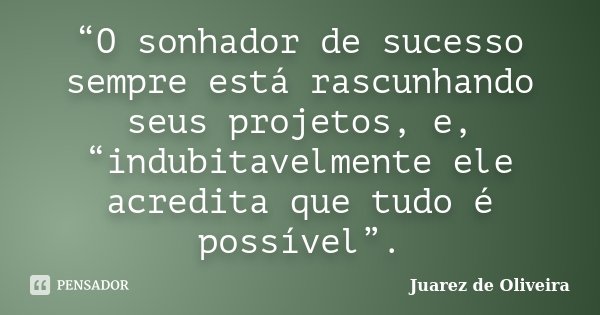 “O sonhador de sucesso sempre está rascunhando seus projetos, e, “indubitavelmente ele acredita que tudo é possível”.... Frase de Juarez de Oliveira.