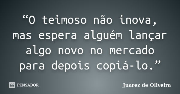 “O teimoso não inova, mas espera alguém lançar algo novo no mercado para depois copiá-lo.”... Frase de Juarez de Oliveira.