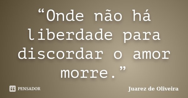 “Onde não há liberdade para discordar o amor morre.”... Frase de Juarez de Oliveira.