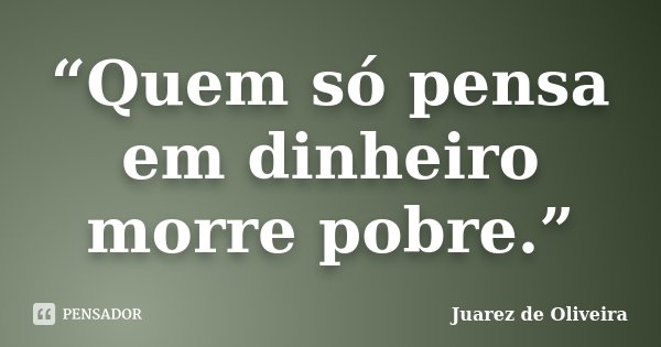 “Quem só pensa em dinheiro morre pobre.”... Frase de Juarez de Oliveira.