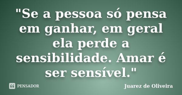 "Se a pessoa só pensa em ganhar, em geral ela perde a sensibilidade. Amar é ser sensível."... Frase de Juarez de Oliveira.