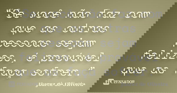 “Se você não faz com que as outras pessoas sejam felizes, é provável que as faça sofrer.”... Frase de Juarez de Oliveira.