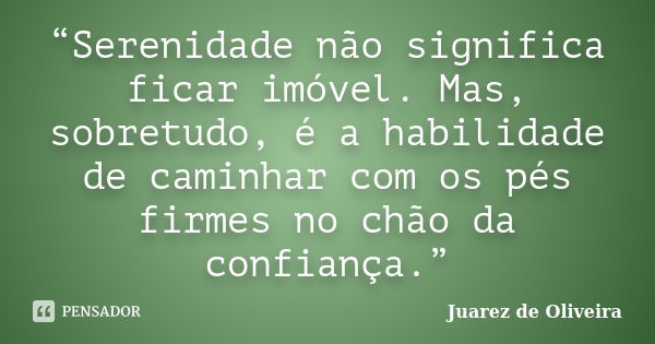 “Serenidade não significa ficar imóvel. Mas, sobretudo, é a habilidade de caminhar com os pés firmes no chão da confiança.”... Frase de Juarez de Oliveira.