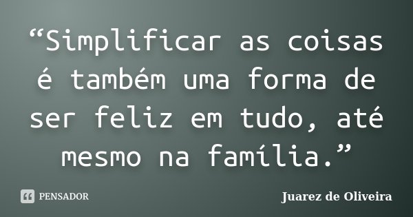 “Simplificar as coisas é também uma forma de ser feliz em tudo, até mesmo na família.”... Frase de Juarez de Oliveira.