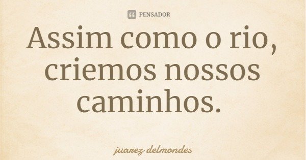 Assim como o rio, criemos nossos caminhos.... Frase de juarez delmondes.