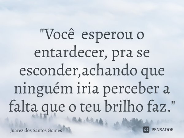 "⁠Você esperou o entardecer, pra se esconder,achando que ninguém iria perceber a falta que o teu brilho faz."... Frase de Juarez dos santos gomes.