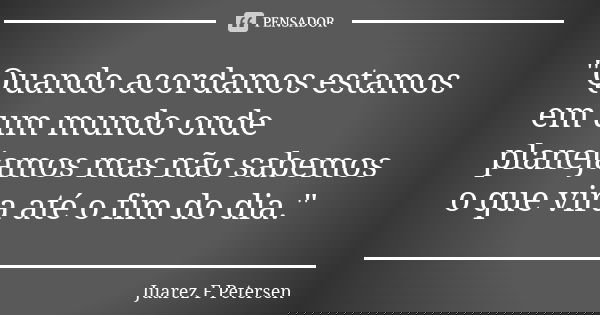 "Quando acordamos estamos em um mundo onde planejamos mas não sabemos o que vira até o fim do dia."... Frase de Juarez F Petersen.