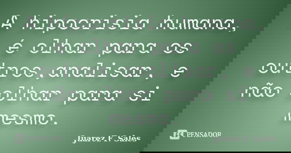 A hipocrisia humana, é olhar para os outros,analisar, e não olhar para si mesmo.... Frase de Juarez F. Sales.