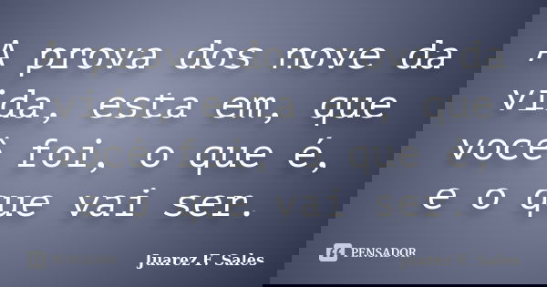A prova dos nove da vida, esta em, que você foi, o que é, e o que vai ser.... Frase de Juarez F. Sales.