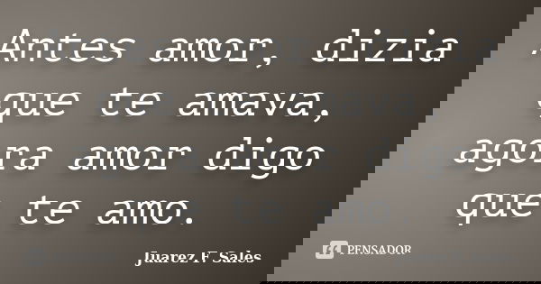 Antes amor, dizia que te amava, agora amor digo que te amo.... Frase de Juarez F. Sales.