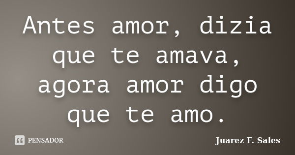 Antes amor, dizia que te amava, agora amor digo que te amo.... Frase de Juarez F. Sales.