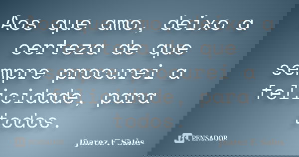 Aos que amo, deixo a certeza de que sempre procurei a felicidade, para todos.... Frase de Juarez F. Sales.