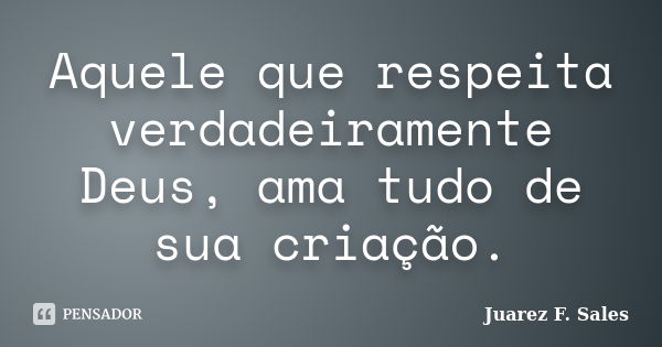 Aquele que respeita verdadeiramente Deus, ama tudo de sua criação.... Frase de Juarez F. Sales.