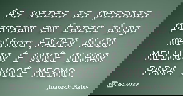 As vezes as pessoas pensam em fazer algo melhor,FAZER ALGO MELHOR É VOCÊ OLHAR PARA VOCÊ MESMO.... Frase de Juarez F. Sales.