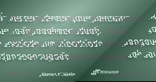 Às vezes temos que pensar que não podemos tudo, porque existe um instinto de autopreservação.... Frase de Juarez F. Sales.