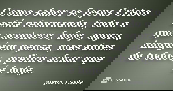 Como saber se Jesus Cristo está retornando, tudo o que acontece, hoje, agora, ninguém pensa, mas antes de todos, prefiro achar que é hoje.... Frase de Juarez F. Sales.